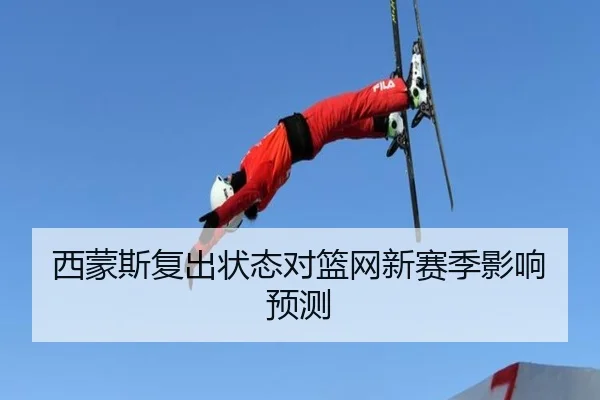 西蒙斯复出状态对篮网新赛季影响预测